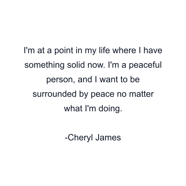 I'm at a point in my life where I have something solid now. I'm a peaceful person, and I want to be surrounded by peace no matter what I'm doing.