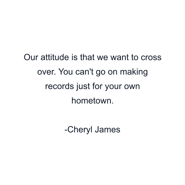 Our attitude is that we want to cross over. You can't go on making records just for your own hometown.