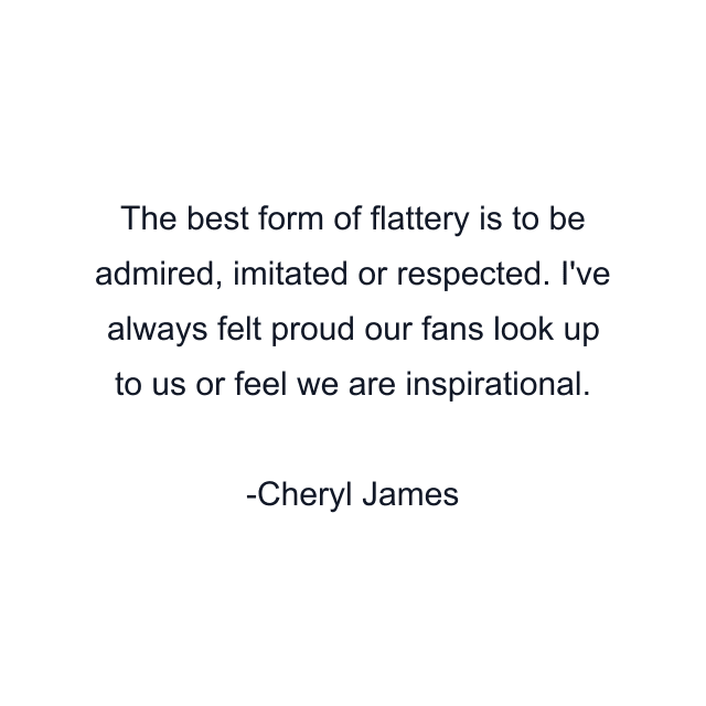 The best form of flattery is to be admired, imitated or respected. I've always felt proud our fans look up to us or feel we are inspirational.