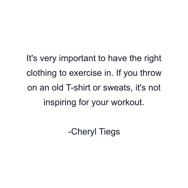 It's very important to have the right clothing to exercise in. If you throw on an old T-shirt or sweats, it's not inspiring for your workout.