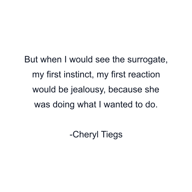 But when I would see the surrogate, my first instinct, my first reaction would be jealousy, because she was doing what I wanted to do.