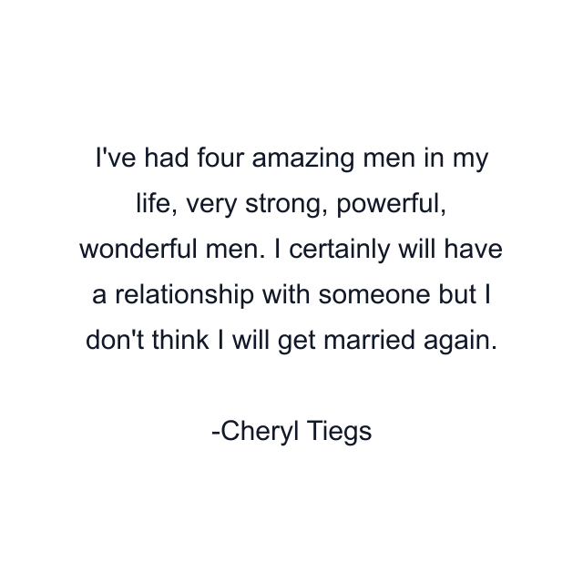 I've had four amazing men in my life, very strong, powerful, wonderful men. I certainly will have a relationship with someone but I don't think I will get married again.