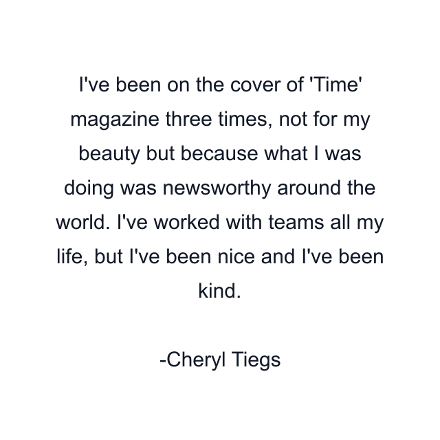 I've been on the cover of 'Time' magazine three times, not for my beauty but because what I was doing was newsworthy around the world. I've worked with teams all my life, but I've been nice and I've been kind.