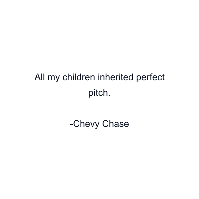 All my children inherited perfect pitch.