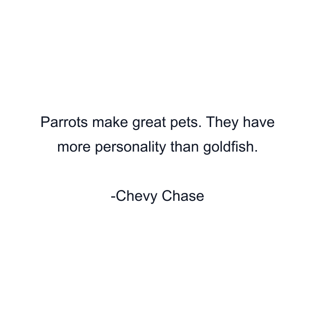 Parrots make great pets. They have more personality than goldfish.