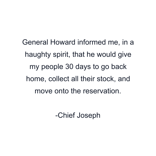 General Howard informed me, in a haughty spirit, that he would give my people 30 days to go back home, collect all their stock, and move onto the reservation.