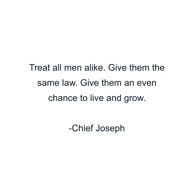 Treat all men alike. Give them the same law. Give them an even chance to live and grow.