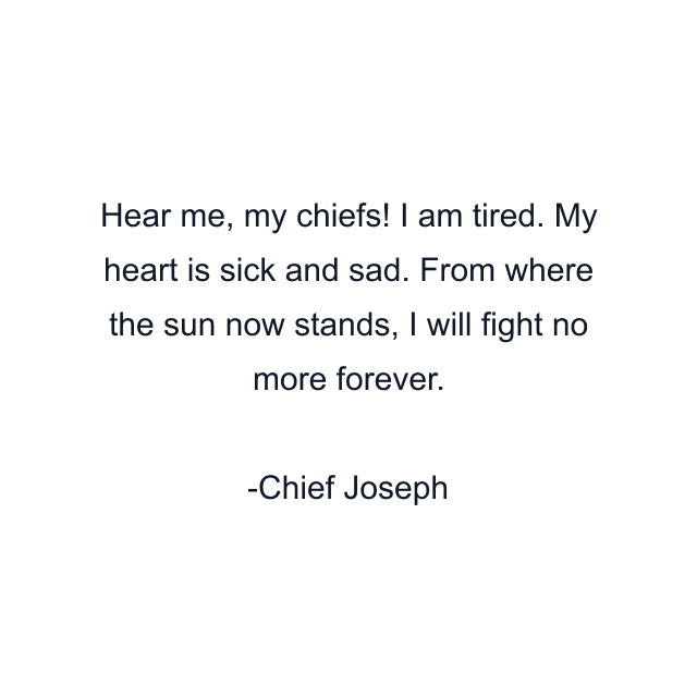 Hear me, my chiefs! I am tired. My heart is sick and sad. From where the sun now stands, I will fight no more forever.