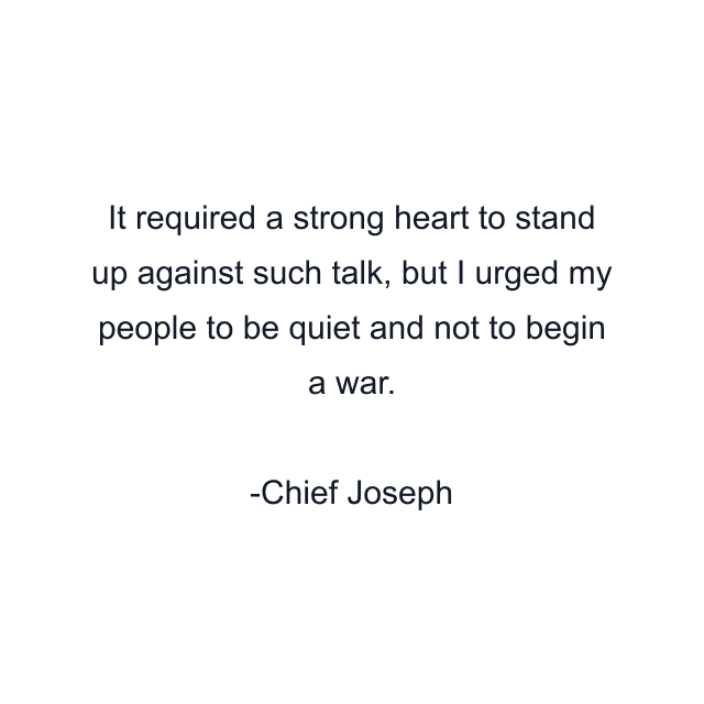 It required a strong heart to stand up against such talk, but I urged my people to be quiet and not to begin a war.