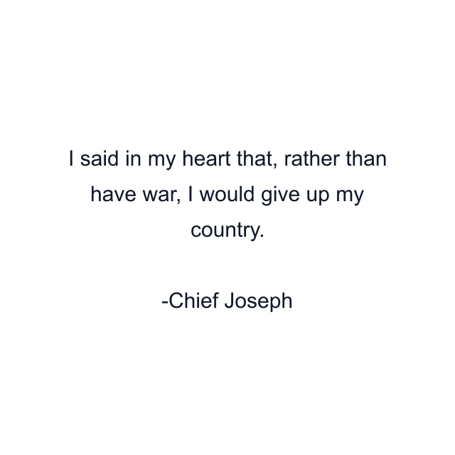 I said in my heart that, rather than have war, I would give up my country.