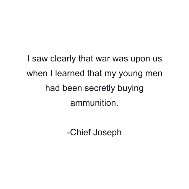 I saw clearly that war was upon us when I learned that my young men had been secretly buying ammunition.