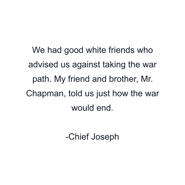 We had good white friends who advised us against taking the war path. My friend and brother, Mr. Chapman, told us just how the war would end.