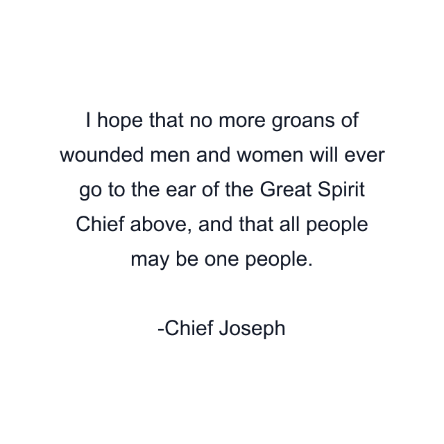 I hope that no more groans of wounded men and women will ever go to the ear of the Great Spirit Chief above, and that all people may be one people.