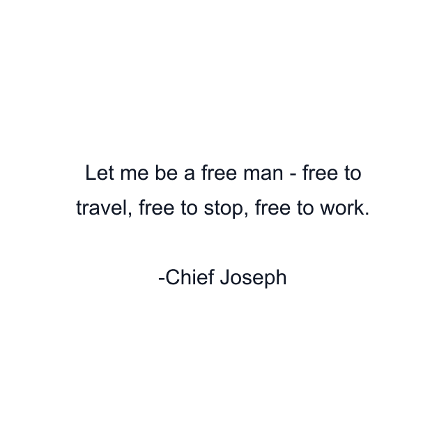 Let me be a free man - free to travel, free to stop, free to work.