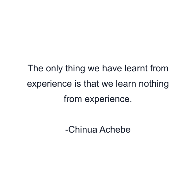 The only thing we have learnt from experience is that we learn nothing from experience.