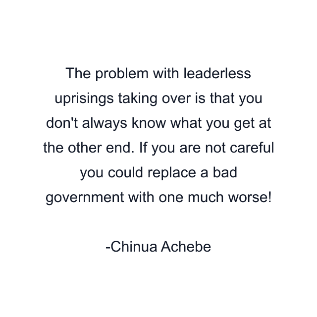 The problem with leaderless uprisings taking over is that you don't always know what you get at the other end. If you are not careful you could replace a bad government with one much worse!