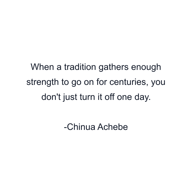 When a tradition gathers enough strength to go on for centuries, you don't just turn it off one day.