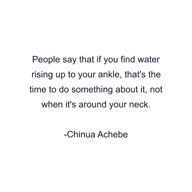 People say that if you find water rising up to your ankle, that's the time to do something about it, not when it's around your neck.