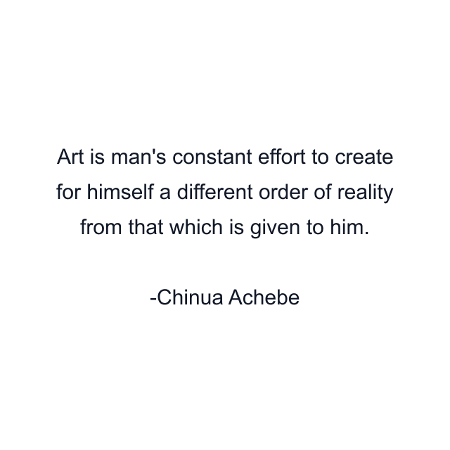 Art is man's constant effort to create for himself a different order of reality from that which is given to him.