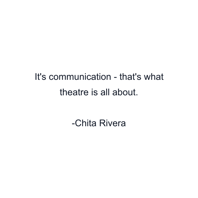 It's communication - that's what theatre is all about.