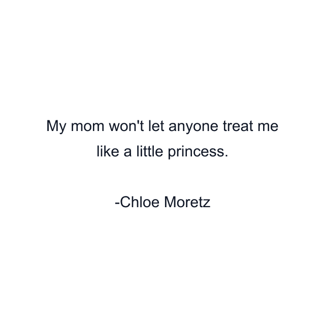 My mom won't let anyone treat me like a little princess.