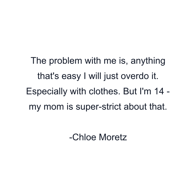 The problem with me is, anything that's easy I will just overdo it. Especially with clothes. But I'm 14 - my mom is super-strict about that.