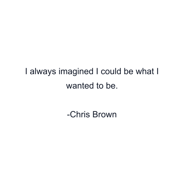 I always imagined I could be what I wanted to be.