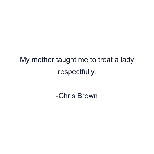 My mother taught me to treat a lady respectfully.