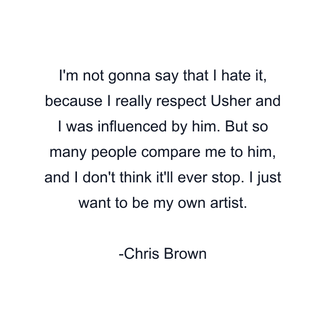 I'm not gonna say that I hate it, because I really respect Usher and I was influenced by him. But so many people compare me to him, and I don't think it'll ever stop. I just want to be my own artist.