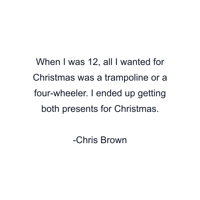 When I was 12, all I wanted for Christmas was a trampoline or a four-wheeler. I ended up getting both presents for Christmas.