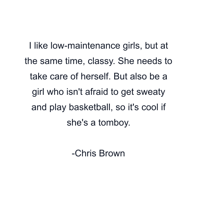 I like low-maintenance girls, but at the same time, classy. She needs to take care of herself. But also be a girl who isn't afraid to get sweaty and play basketball, so it's cool if she's a tomboy.