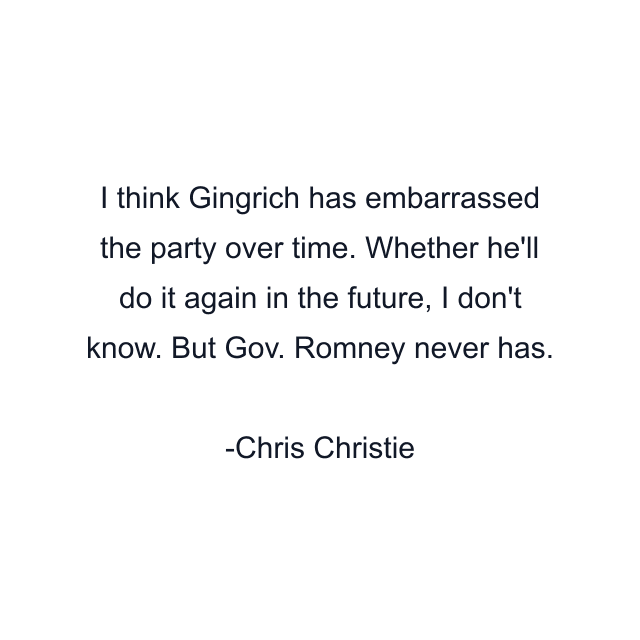 I think Gingrich has embarrassed the party over time. Whether he'll do it again in the future, I don't know. But Gov. Romney never has.