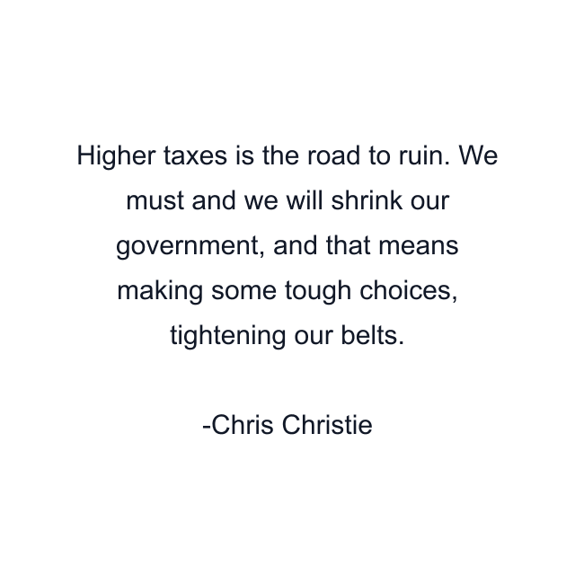 Higher taxes is the road to ruin. We must and we will shrink our government, and that means making some tough choices, tightening our belts.