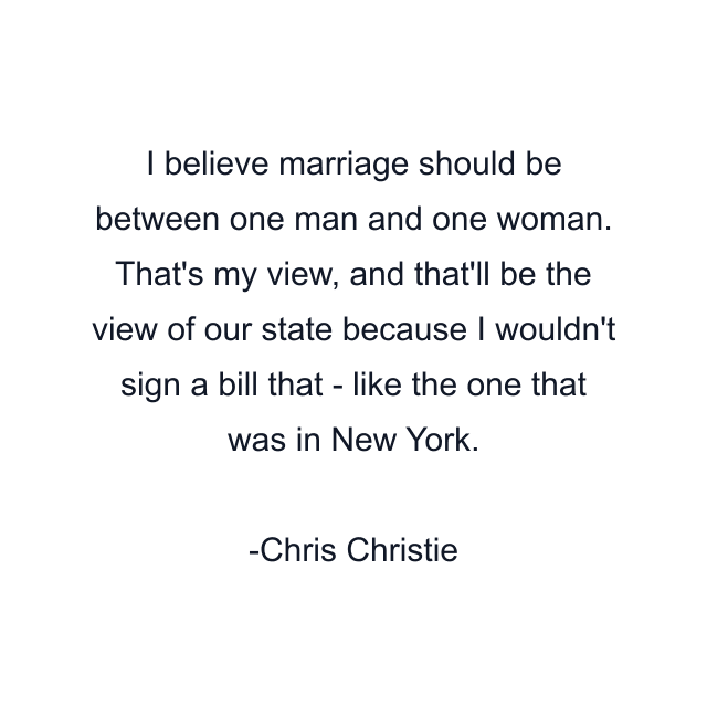 I believe marriage should be between one man and one woman. That's my view, and that'll be the view of our state because I wouldn't sign a bill that - like the one that was in New York.