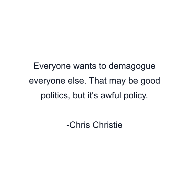 Everyone wants to demagogue everyone else. That may be good politics, but it's awful policy.