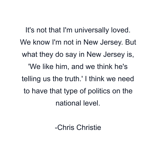 It's not that I'm universally loved. We know I'm not in New Jersey. But what they do say in New Jersey is, 'We like him, and we think he's telling us the truth.' I think we need to have that type of politics on the national level.