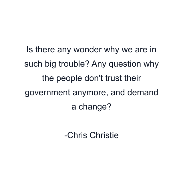 Is there any wonder why we are in such big trouble? Any question why the people don't trust their government anymore, and demand a change?