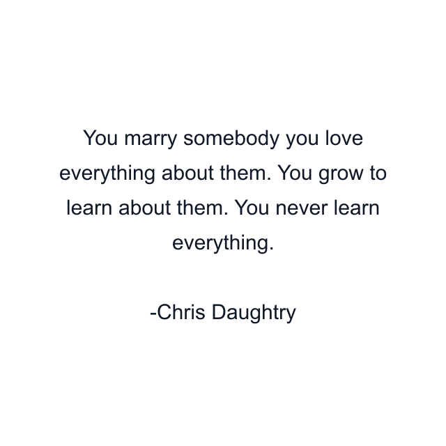 You marry somebody you love everything about them. You grow to learn about them. You never learn everything.