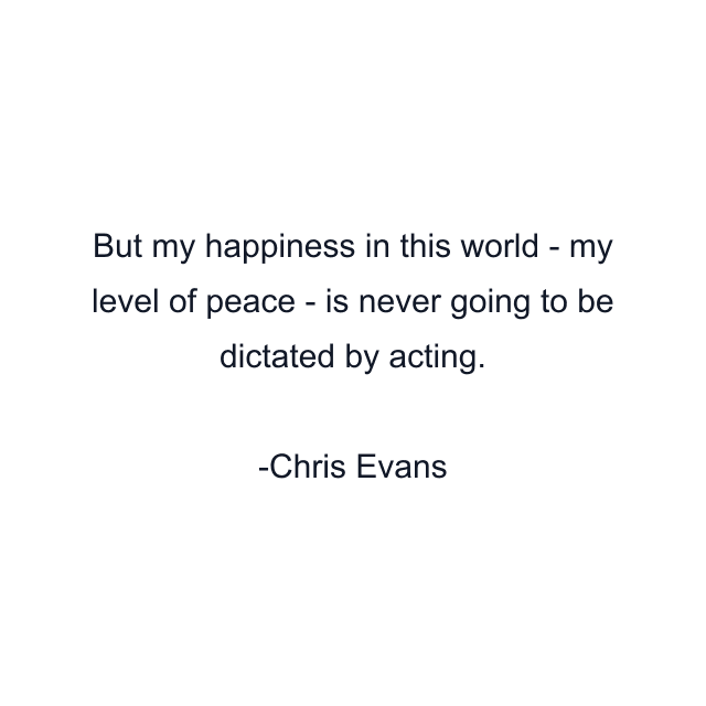 But my happiness in this world - my level of peace - is never going to be dictated by acting.