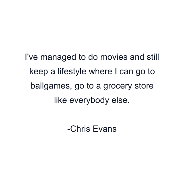 I've managed to do movies and still keep a lifestyle where I can go to ballgames, go to a grocery store like everybody else.