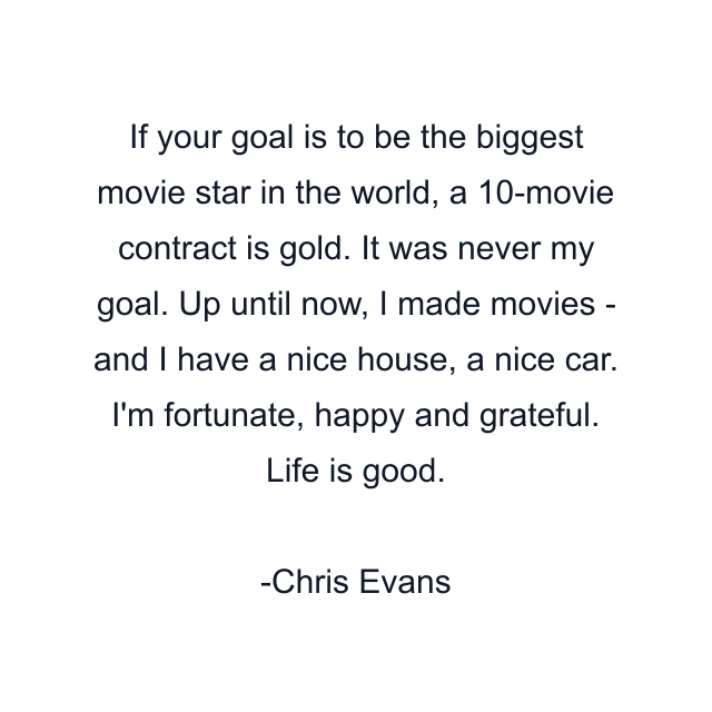 If your goal is to be the biggest movie star in the world, a 10-movie contract is gold. It was never my goal. Up until now, I made movies - and I have a nice house, a nice car. I'm fortunate, happy and grateful. Life is good.