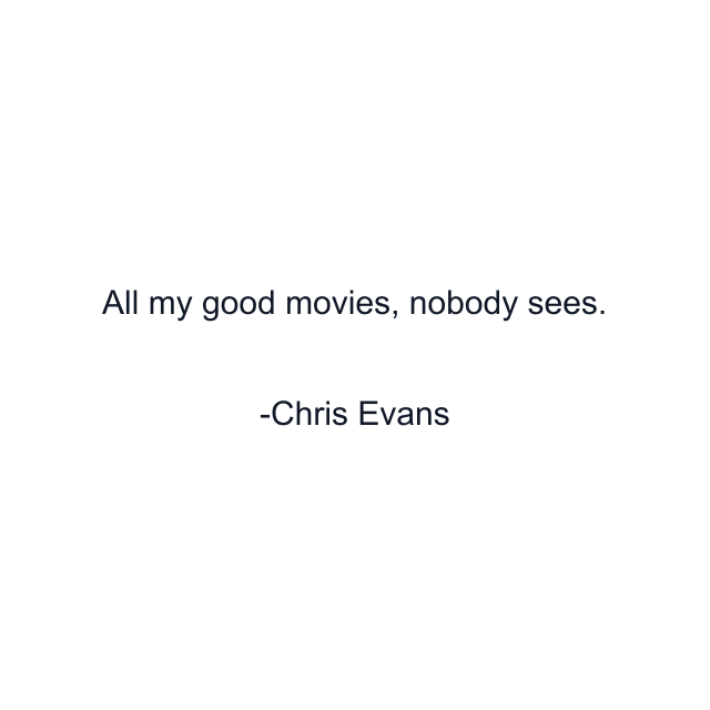 All my good movies, nobody sees.