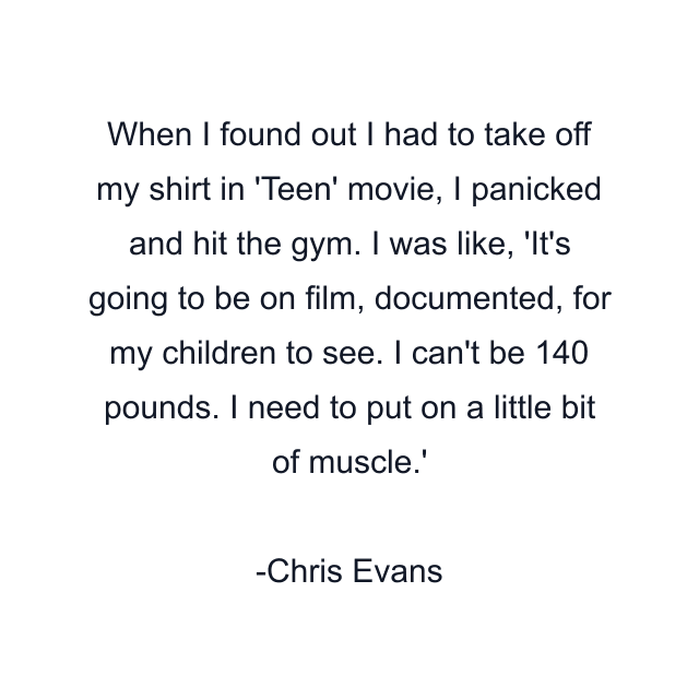 When I found out I had to take off my shirt in 'Teen' movie, I panicked and hit the gym. I was like, 'It's going to be on film, documented, for my children to see. I can't be 140 pounds. I need to put on a little bit of muscle.'