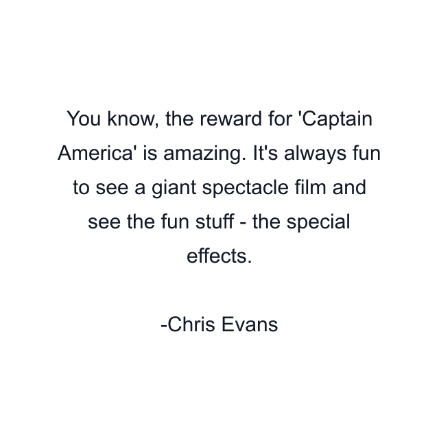 You know, the reward for 'Captain America' is amazing. It's always fun to see a giant spectacle film and see the fun stuff - the special effects.