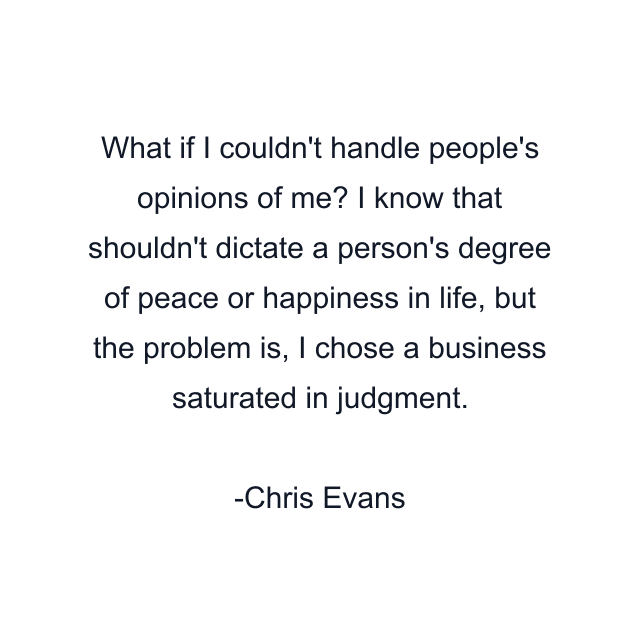 What if I couldn't handle people's opinions of me? I know that shouldn't dictate a person's degree of peace or happiness in life, but the problem is, I chose a business saturated in judgment.