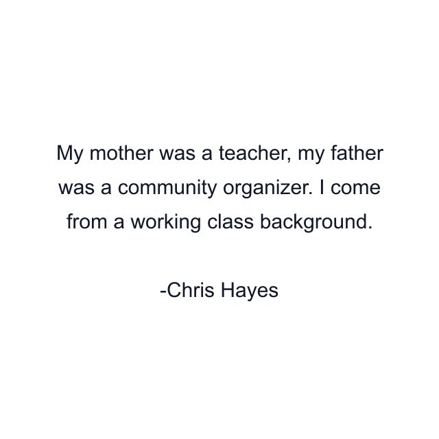 My mother was a teacher, my father was a community organizer. I come from a working class background.