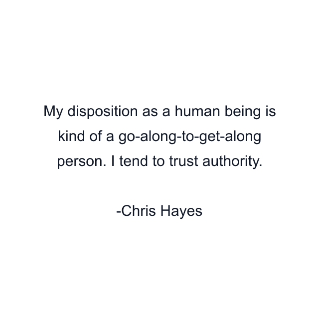 My disposition as a human being is kind of a go-along-to-get-along person. I tend to trust authority.