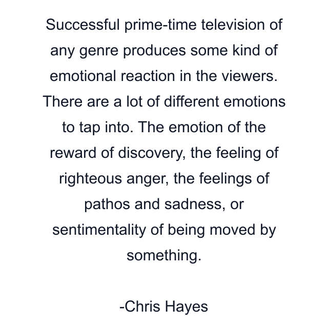 Successful prime-time television of any genre produces some kind of emotional reaction in the viewers. There are a lot of different emotions to tap into. The emotion of the reward of discovery, the feeling of righteous anger, the feelings of pathos and sadness, or sentimentality of being moved by something.