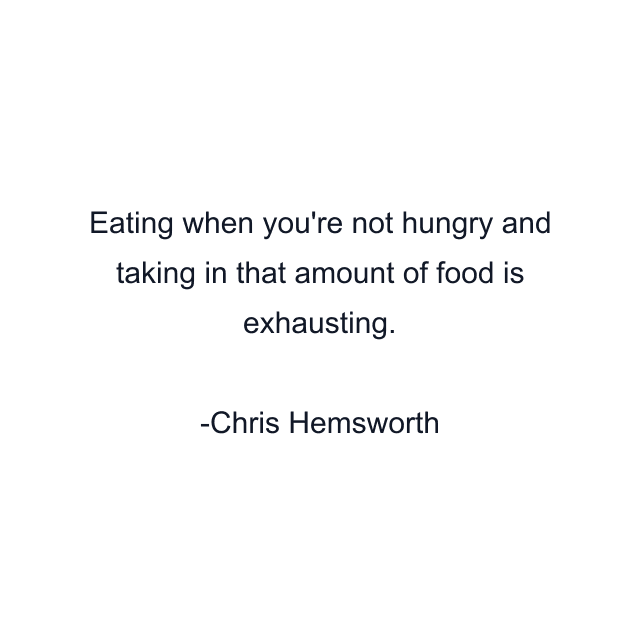 Eating when you're not hungry and taking in that amount of food is exhausting.