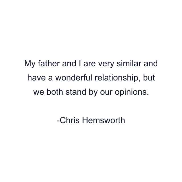 My father and I are very similar and have a wonderful relationship, but we both stand by our opinions.